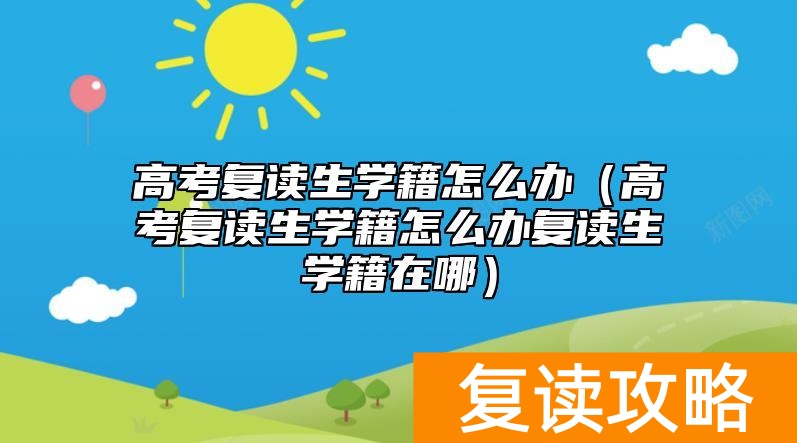 高考复读生学籍怎么办（高考复读生学籍怎么办复读生学籍在哪）