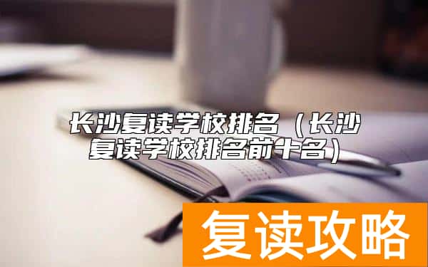 长沙复读学校排名（长沙复读学校排名前十名）