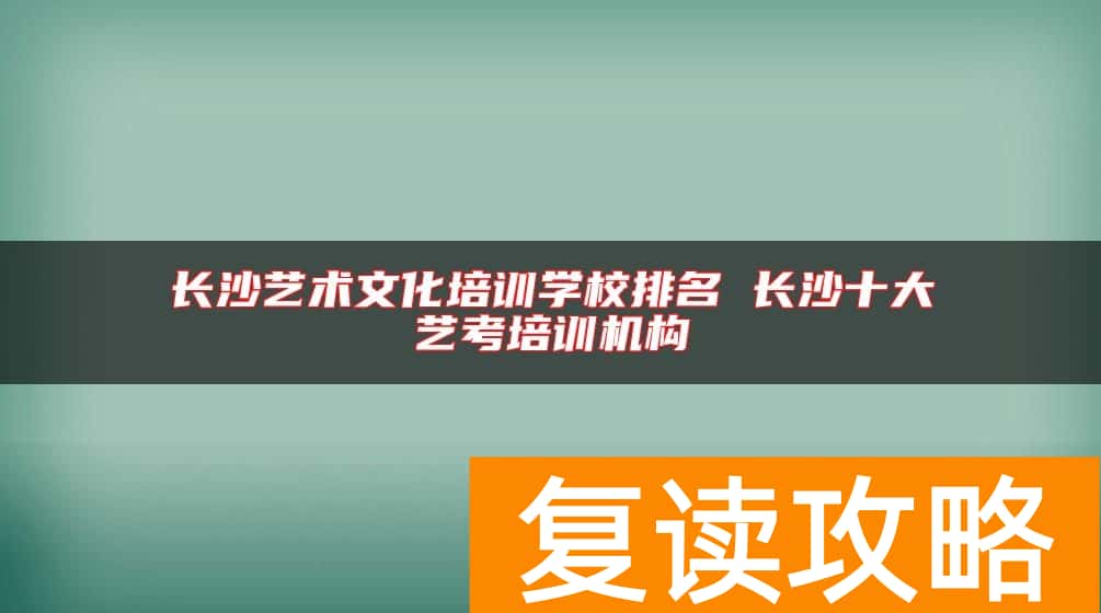 长沙艺术文化培训学校排名 长沙十大艺考培训机构