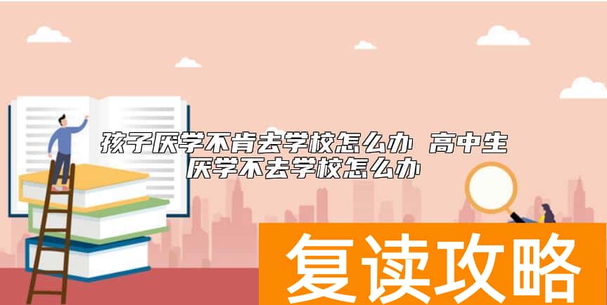 孩子厌学不肯去学校怎么办 高中生厌学不去学校怎么办
