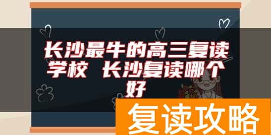 长沙最牛的高三复读学校 长沙复读哪个好